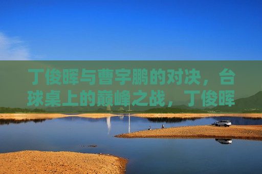 丁俊晖与曹宇鹏的对决，台球桌上的巅峰之战，丁俊晖与曹宇鹏台球巅峰对决，丁俊晖与曹宇鹏台球巅峰对决，谁将胜出？