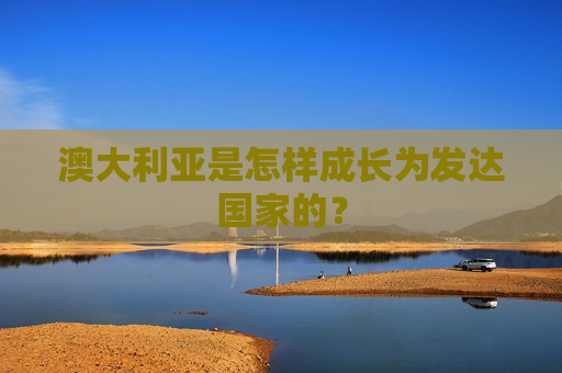 澳大利亚是怎样成长为发达国家的？  第1张