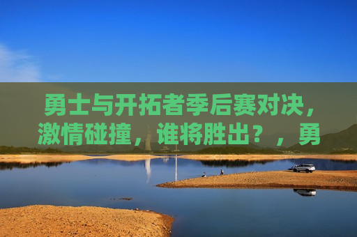 勇士与开拓者季后赛对决，激情碰撞，谁将胜出？，勇士与开拓者季后赛对决，谁将胜出？激情碰撞之夜，勇士与开拓者季后赛对决，激情碰撞之夜，谁能脱颖而出？
