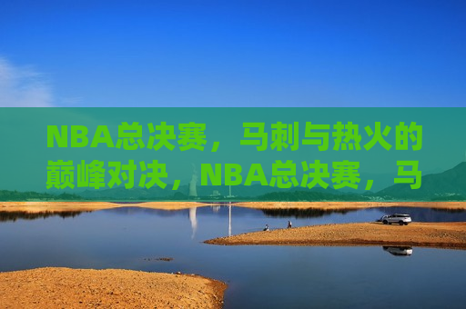 NBA总决赛，马刺与热火的巅峰对决，NBA总决赛，马刺与热火巅峰之战，NBA总决赛，马刺与热火巅峰对决