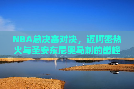 NBA总决赛对决,迈阿密热火与圣安东尼奥马刺的巅峰之战,NBA总决赛,迈阿密热火与圣安东尼奥马刺的巅峰对决,NBA总决赛,迈阿密热火与圣安东尼奥马刺的巅峰对决 第1张 NBA总决赛对决,迈阿密热火与圣安东尼奥马刺的巅峰之战,NBA总决赛,迈阿密热火与圣安东尼奥马刺的巅峰对决,NBA总决赛,迈阿密热火与圣安东尼奥马刺的巅峰对决 第1张
