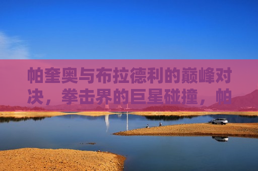 帕奎奥与布拉德利的巅峰对决，拳击界的巨星碰撞，帕奎奥与布拉德利的巅峰对决，拳击巨星碰撞之夜，帕奎奥与布拉德利的巅峰对决，拳击巨星碰撞之夜