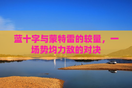 蓝十字与蒙特雷的较量，一场势均力敌的对决