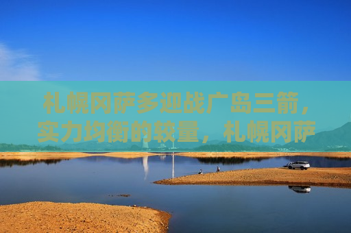 札幌冈萨多迎战广岛三箭,实力均衡的较量,札幌冈萨多对决广岛三箭,实力均衡的足球较量,札幌冈萨多对决广岛三箭,实力均衡的足球较量 第1张 札幌冈萨多迎战广岛三箭,实力均衡的较量,札幌冈萨多对决广岛三箭,实力均衡的足球较量,札幌冈萨多对决广岛三箭,实力均衡的足球较量 第1张