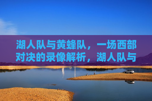 湖人队与黄蜂队,一场西部对决的录像解析,湖人队与黄蜂队对决录像解析,西部强队间的较量,湖人队与黄蜂队对决录像解析,西部强队间的较量 第1张 湖人队与黄蜂队,一场西部对决的录像解析,湖人队与黄蜂队对决录像解析,西部强队间的较量,湖人队与黄蜂队对决录像解析,西部强队间的较量 第1张