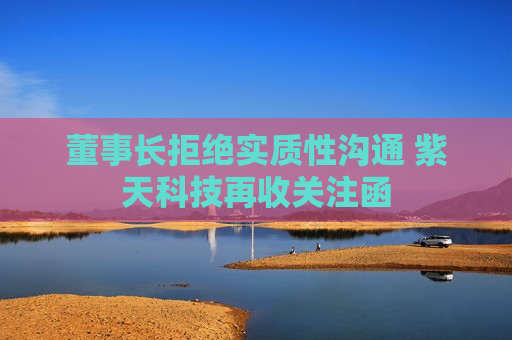 董事长拒绝实质性沟通 紫天科技再收关注函 第1张 董事长拒绝实质性沟通 紫天科技再收关注函 第1张