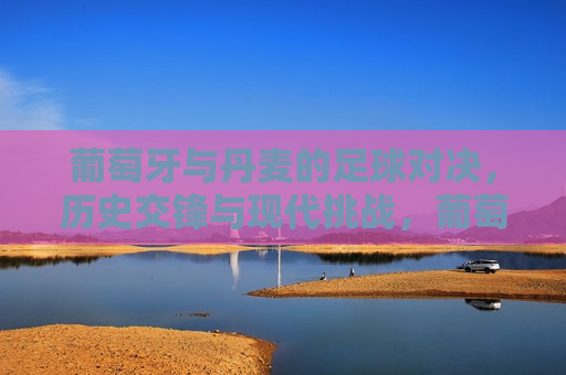葡萄牙与丹麦的足球对决，历史交锋与现代挑战，葡萄牙与丹麦足球对决，历史交锋与现代挑战的重逢，葡萄牙与丹麦足球对决，历史交锋与现代挑战的重聚  第1张