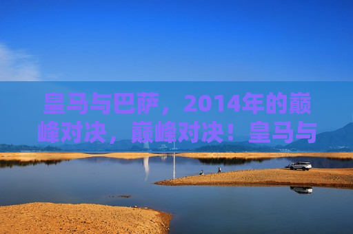 皇马与巴萨，2014年的巅峰对决，巅峰对决！皇马与巴萨的2014年之战，巅峰对决！皇马与巴萨的传奇之战  第1张