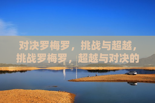 对决罗梅罗，挑战与超越，挑战罗梅罗，超越与对决的较量