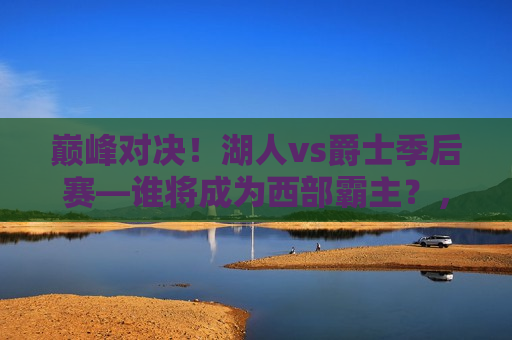 巅峰对决！湖人vs爵士季后赛—谁将成为西部霸主？，湖人VS爵士季后赛，巅峰对决，谁将称霸西部？，湖人VS爵士季后赛，巅峰之战，谁将称霸西部？