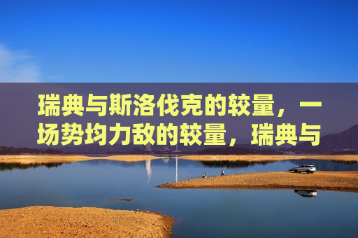 瑞典与斯洛伐克的较量,一场势均力敌的较量,瑞典与斯洛伐克,势均力敌的较量,瑞典与斯洛伐克,势均力敌的对决 第1张 瑞典与斯洛伐克的较量,一场势均力敌的较量,瑞典与斯洛伐克,势均力敌的较量,瑞典与斯洛伐克,势均力敌的对决 第1张