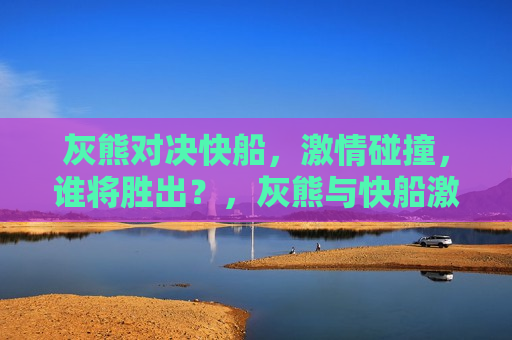 灰熊对决快船，激情碰撞，谁将胜出？，灰熊与快船激烈对决，谁将成为胜者？，灰熊与快船激烈对决，谁将成为最后的胜者？