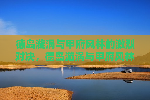 德岛漩涡与甲府风林的激烈对决，德岛漩涡与甲府风林激战，谁将胜出？，德岛漩涡与甲府风林激战，究竟谁能胜出？