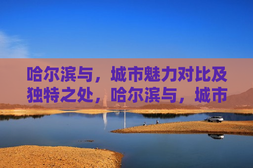 哈尔滨与，城市魅力对比及独特之处，哈尔滨与，城市魅力对比及独特风采，哈尔滨与，城市魅力对比，哈尔滨独特风采