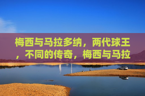 梅西与马拉多纳,两代球王,不同的传奇,梅西与马拉多纳,两代球王,演绎不同传奇,梅西与马拉多纳,两代球王,演绎截然不同的传奇 第1张 梅西与马拉多纳,两代球王,不同的传奇,梅西与马拉多纳,两代球王,演绎不同传奇,梅西与马拉多纳,两代球王,演绎截然不同的传奇 第1张