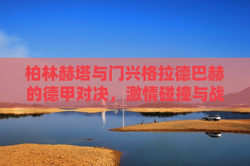 柏林赫塔与门兴格拉德巴赫的德甲对决，激情碰撞与战术分析，德甲焦点战，柏林赫塔与门兴格拉德巴赫的战术对决与激情碰撞