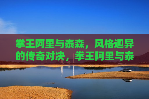 拳王阿里与泰森，风格迥异的传奇对决，拳王阿里与泰森，风格碰撞的传奇之战，拳王阿里与泰森，风格碰撞的传奇对决  第1张