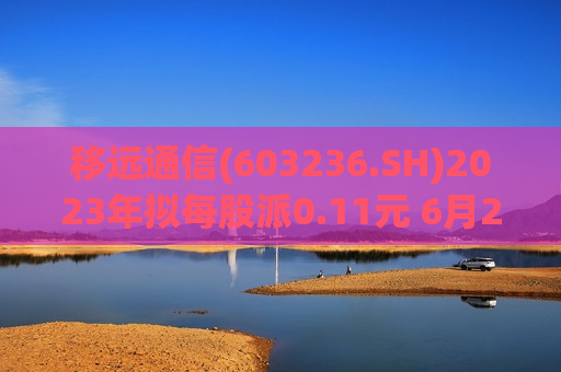 移远通信(603236.SH)2023年拟每股派0.11元 6月24日除权除息