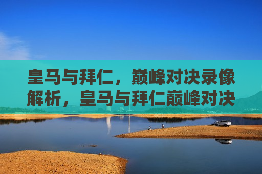 皇马与拜仁,巅峰对决录像解析,皇马与拜仁巅峰对决录像解析,谁更胜一筹?,皇马与拜仁巅峰对决,谁更胜一筹?录像解析揭秘 第1张 皇马与拜仁,巅峰对决录像解析,皇马与拜仁巅峰对决录像解析,谁更胜一筹?,皇马与拜仁巅峰对决,谁更胜一筹?录像解析揭秘 第1张
