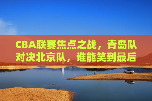 CBA联赛焦点之战,青岛队对决北京队,谁能笑到最后?,青岛队与北京队CBA联赛焦点之战,谁将笑到最后?,青岛队与北京队CBA联赛激战,究竟谁能笑到最后? 第1张 CBA联赛焦点之战,青岛队对决北京队,谁能笑到最后?,青岛队与北京队CBA联赛焦点之战,谁将笑到最后?,青岛队与北京队CBA联赛激战,究竟谁能笑到最后? 第1张
