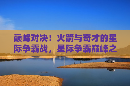 巅峰对决！火箭与奇才的星际争霸战，星际争霸巅峰之战，火箭与奇才的终极对决，火箭与奇才的星际争霸巅峰之战
