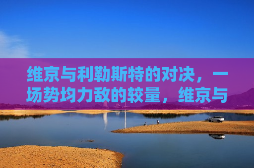 维京与利勒斯特的对决，一场势均力敌的较量，维京与利勒斯特，势均力敌的对决，维京与利勒斯特，势均力敌的对决