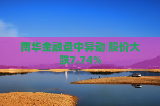 南华金融盘中异动 股价大跌7.74%