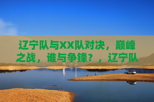 辽宁队与XX队对决，巅峰之战，谁与争锋？，辽宁队与XX队巅峰对决，谁将问鼎荣耀之战？，辽宁队与XX队巅峰对决，荣耀之战谁将胜出？