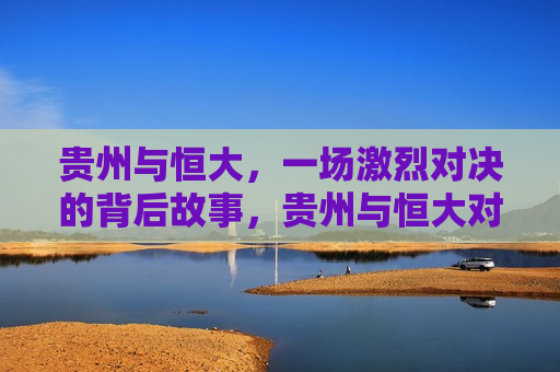 贵州与恒大,一场激烈对决的背后故事,贵州与恒大对决背后的故事,贵州与恒大对决背后的故事,一场激烈对决揭示的深层意义 第1张 贵州与恒大,一场激烈对决的背后故事,贵州与恒大对决背后的故事,贵州与恒大对决背后的故事,一场激烈对决揭示的深层意义 第1张