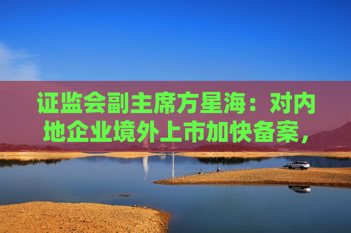 证监会副主席方星海:对内地企业境外上市加快备案,鼓励优先选择香港 第1张 证监会副主席方星海:对内地企业境外上市加快备案,鼓励优先选择香港 第1张