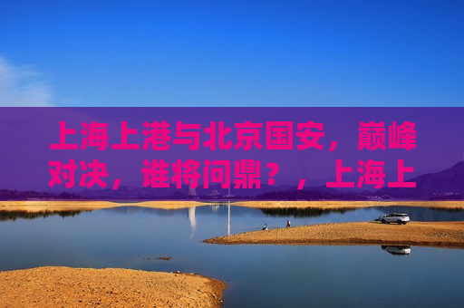 上海上港与北京国安，巅峰对决，谁将问鼎？，上海上港与北京国安巅峰之战，谁将问鼎冠军？，上海上港与北京国安冠军巅峰之战