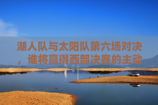 湖人队与太阳队第六场对决,谁将赢得西部决赛的主动权?,湖人VS太阳第六场对决,谁将赢得西部决赛主动权?,湖人VS太阳第六场对决,谁将夺得西部决赛主动权? 第1张 湖人队与太阳队第六场对决,谁将赢得西部决赛的主动权?,湖人VS太阳第六场对决,谁将赢得西部决赛主动权?,湖人VS太阳第六场对决,谁将夺得西部决赛主动权? 第1张
