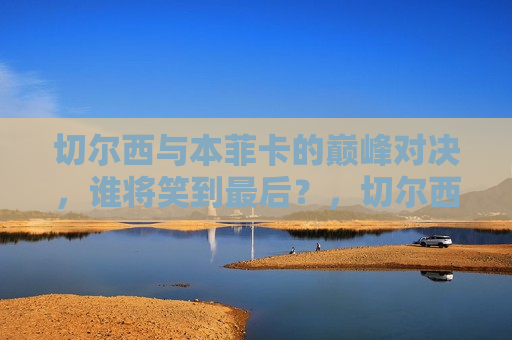切尔西与本菲卡的巅峰对决,谁将笑到最后?,切尔西与本菲卡巅峰对决,谁将笑到最后?,切尔西与本菲卡巅峰对决,胜负难料 第1张 切尔西与本菲卡的巅峰对决,谁将笑到最后?,切尔西与本菲卡巅峰对决,谁将笑到最后?,切尔西与本菲卡巅峰对决,胜负难料 第1张