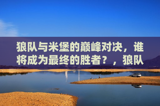 狼队与米堡的巅峰对决，谁将成为最终的胜者？，狼队与米堡巅峰对决，谁将笑到最后？，狼队与米堡巅峰对决，谁将成为最后的胜者？