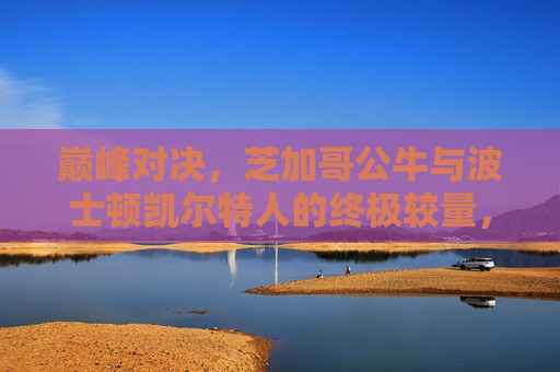 巅峰对决,芝加哥公牛与波士顿凯尔特人的终极较量,芝加哥公牛与波士顿凯尔特人的终极巅峰对决,芝加哥公牛与波士顿凯尔特人的终极巅峰对决 第1张 巅峰对决,芝加哥公牛与波士顿凯尔特人的终极较量,芝加哥公牛与波士顿凯尔特人的终极巅峰对决,芝加哥公牛与波士顿凯尔特人的终极巅峰对决 第1张