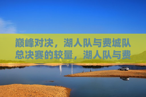 巅峰对决，湖人队与费城队总决赛的较量，湖人队与费城队总决赛，巅峰对决的较量，湖人队与费城队总决赛，巅峰对决的终极较量