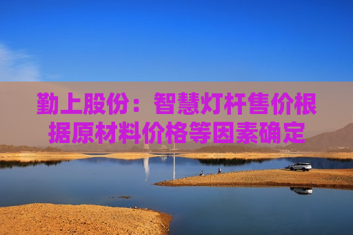 勤上股份：智慧灯杆售价根据原材料价格等因素确定