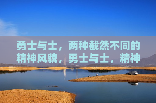 勇士与士，两种截然不同的精神风貌，勇士与士，精神风貌的两面镜子，勇士与士，精神风貌的两面映照