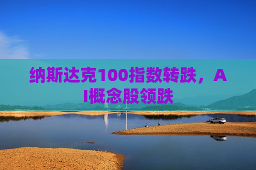 纳斯达克100指数转跌，AI概念股领跌