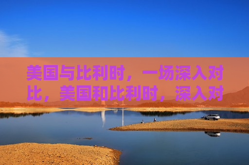 美国与比利时,一场深入对比,美国和比利时,深入对比,美国和比利时,深度对比 第1张 美国与比利时,一场深入对比,美国和比利时,深入对比,美国和比利时,深度对比 第1张