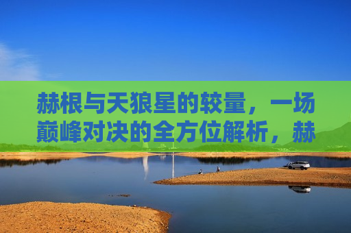 赫根与天狼星的较量,一场巅峰对决的全方位解析,赫根与天狼星巅峰对决,全方位解析,赫根与天狼星的巅峰对决,全方位解析 第1张 赫根与天狼星的较量,一场巅峰对决的全方位解析,赫根与天狼星巅峰对决,全方位解析,赫根与天狼星的巅峰对决,全方位解析 第1张