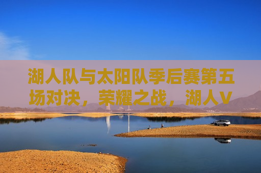 湖人队与太阳队季后赛第五场对决，荣耀之战，湖人VS太阳季后赛第五场，荣耀之战即将上演，湖人VS太阳季后赛第五场，荣耀之战即将上演