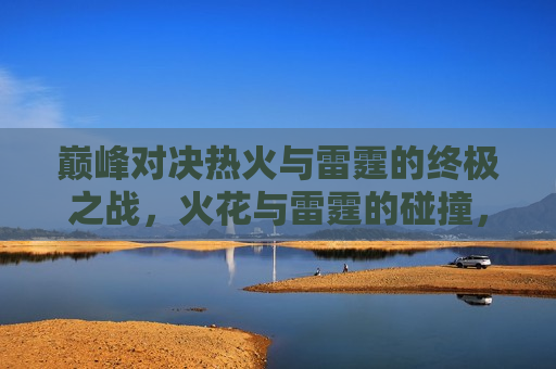 巅峰对决热火与雷霆的终极之战，火花与雷霆的碰撞，谁将笑到最后？，火花与雷霆的终极对决，谁将笑到最后？  第1张