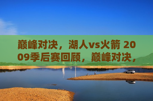巅峰对决,湖人vs火箭 2009季后赛回顾,巅峰对决,湖人VS火箭 2009季后赛回顾,巅峰对决再现!湖人VS火箭 2009季后赛回顾 第1张 巅峰对决,湖人vs火箭 2009季后赛回顾,巅峰对决,湖人VS火箭 2009季后赛回顾,巅峰对决再现!湖人VS火箭 2009季后赛回顾 第1张
