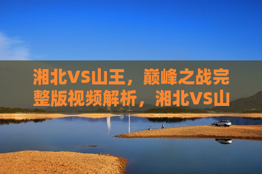 湘北VS山王，巅峰之战完整版视频解析，湘北VS山王，巅峰之战视频解析，湘北VS山王巅峰之战完整视频解析  第1张