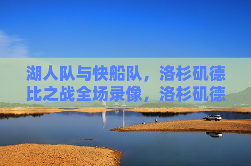 湖人队与快船队，洛杉矶德比之战全场录像，洛杉矶德比之战，湖人队与快船队激战全场录像，洛杉矶德比之战，湖人队与快船队激战全场录像