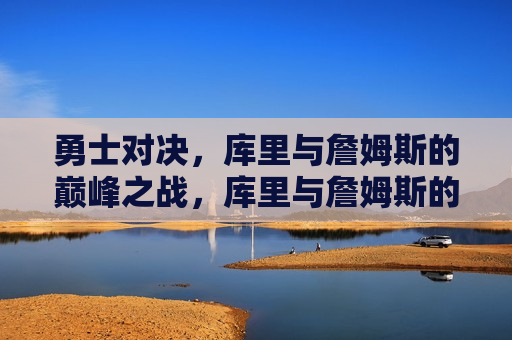 勇士对决，库里与詹姆斯的巅峰之战，库里与詹姆斯的巅峰对决，库里与詹姆斯的篮球巅峰之战
