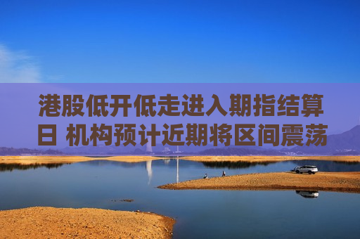 港股低开低走进入期指结算日 机构预计近期将区间震荡 第1张 港股低开低走进入期指结算日 机构预计近期将区间震荡 第1张