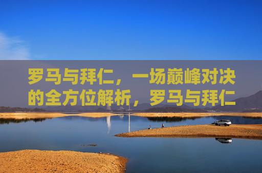 罗马与拜仁，一场巅峰对决的全方位解析，罗马与拜仁巅峰对决，全方位解析谁更胜一筹，罗马与拜仁巅峰对决，全方位解析，究竟谁更胜一筹？