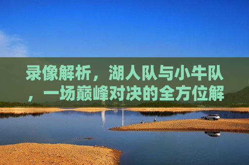 录像解析，湖人队与小牛队，一场巅峰对决的全方位解读，湖人队与小牛队巅峰对决，全方位解读录像解析，湖人队与小牛队巅峰对决，全方位解读录像解析